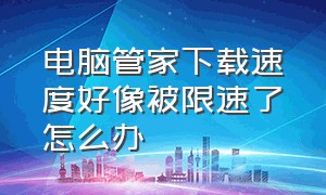 电脑管家下载速度好像被限速了怎么办