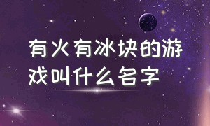 有火有冰块的游戏叫什么名字