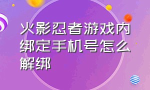 火影忍者游戏内绑定手机号怎么解绑