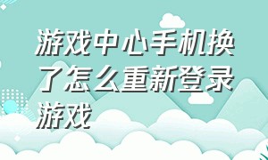 游戏中心手机换了怎么重新登录游戏