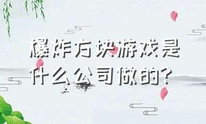 爆炸方块游戏是什么公司做的?