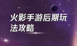 火影手游后期玩法攻略