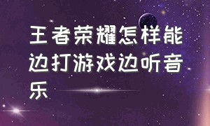 王者荣耀怎样能边打游戏边听音乐