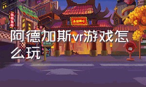 阿德加斯vr游戏怎么玩