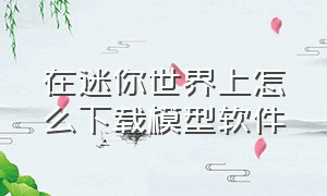 在迷你世界上怎么下载模型软件