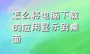 怎么将电脑下载的应用显示到桌面