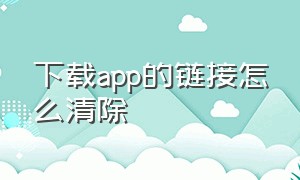 下载app的链接怎么清除