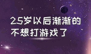 25岁以后渐渐的不想打游戏了