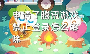 申请了腾讯游戏禁止登录怎么解除