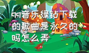 qq音乐绿钻下载的歌曲是永久的吗怎么弄