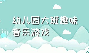 幼儿园大班趣味音乐游戏