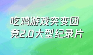 吃鸡游戏突变团竞2.0大型纪录片