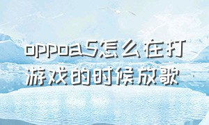 oppoa5怎么在打游戏的时候放歌