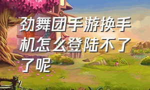 劲舞团手游换手机怎么登陆不了了呢