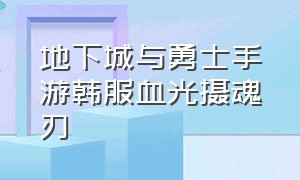 地下城与勇士手游韩服血光摄魂刃