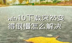 win10下载突然变得很慢怎么解决