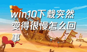 win10下载突然变得很慢怎么回事