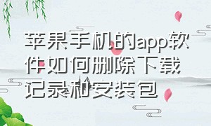 苹果手机的app软件如何删除下载记录和安装包