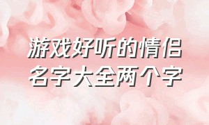 游戏好听的情侣名字大全两个字