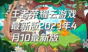 王者荣耀云游戏最新版2023年4月10最新版