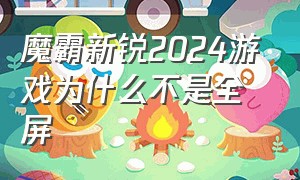 魔霸新锐2024游戏为什么不是全屏