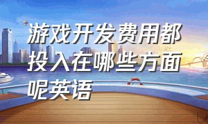 游戏开发费用都投入在哪些方面呢英语