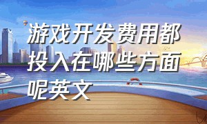 游戏开发费用都投入在哪些方面呢英文