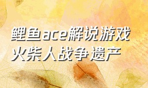 鲤鱼ace解说游戏火柴人战争遗产