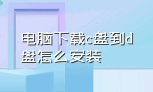 电脑下载c盘到d盘怎么安装