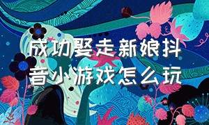 成功娶走新娘抖音小游戏怎么玩