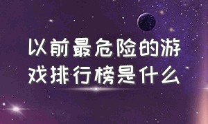 以前最危险的游戏排行榜是什么