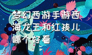 梦幻西游手游西海龙王和红孩儿哪个好看