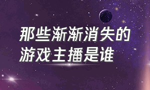 那些渐渐消失的游戏主播是谁