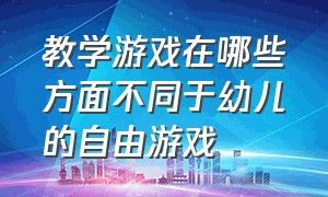 教学游戏在哪些方面不同于幼儿的自由游戏