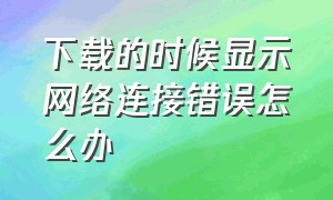 下载的时候显示网络连接错误怎么办