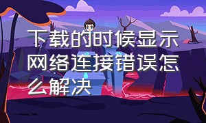 下载的时候显示网络连接错误怎么解决