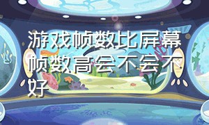 游戏帧数比屏幕帧数高会不会不好