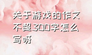 关于游戏的作文不超300字怎么写呀