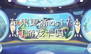 苹果更新ios17.4.1打游戏卡吗