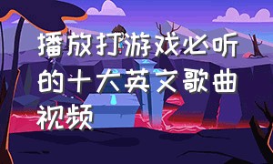 播放打游戏必听的十大英文歌曲视频