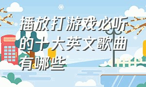 播放打游戏必听的十大英文歌曲有哪些