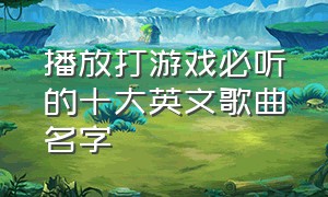 播放打游戏必听的十大英文歌曲名字