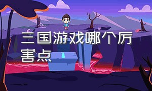 三国游戏哪个厉害点