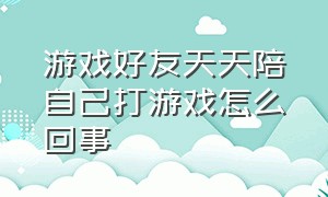 游戏好友天天陪自己打游戏怎么回事