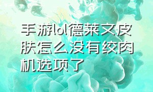 手游lol德莱文皮肤怎么没有绞肉机选项了