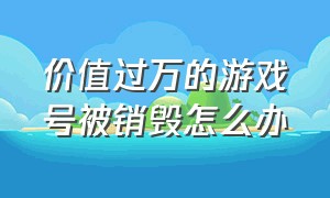 价值过万的游戏号被销毁怎么办