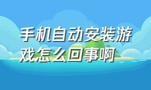 手机自动安装游戏怎么回事啊