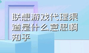 联想游戏代理渠道是什么意思啊知乎