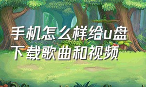 手机怎么样给u盘下载歌曲和视频