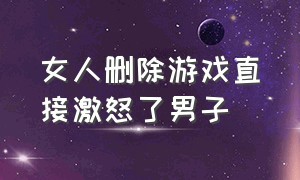 女人删除游戏直接激怒了男子